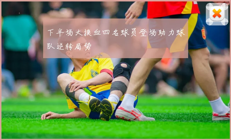 下半场大换血四名球员登场助力球队逆转局势