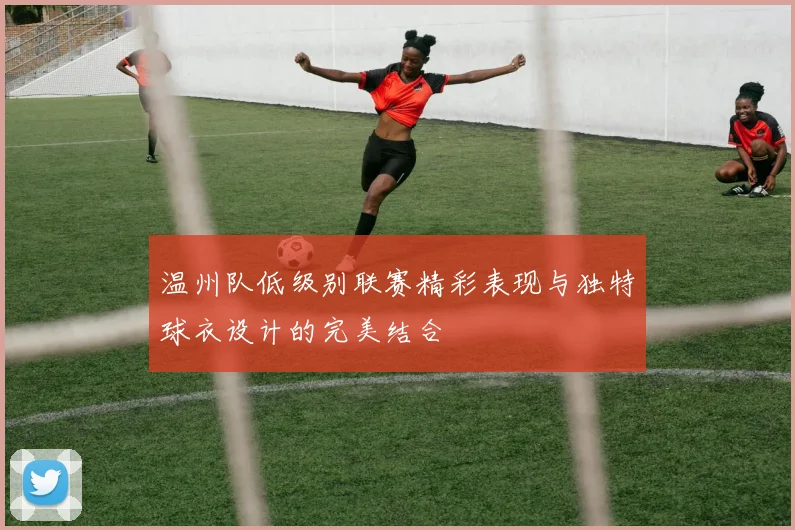 温州队低级别联赛精彩表现与独特球衣设计的完美结合