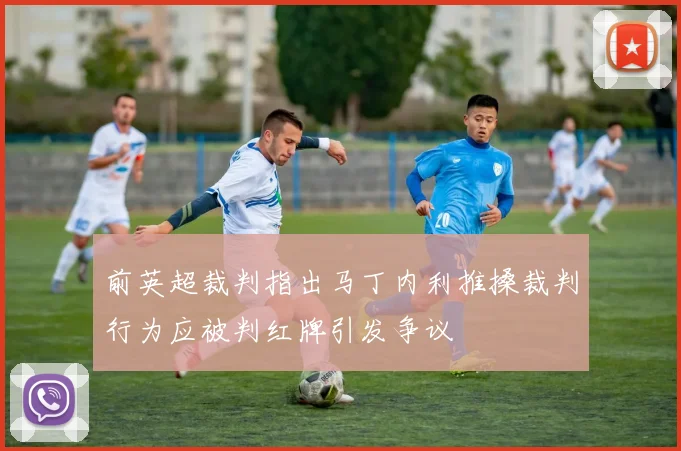 前英超裁判指出马丁内利推搡裁判行为应被判红牌引发争议