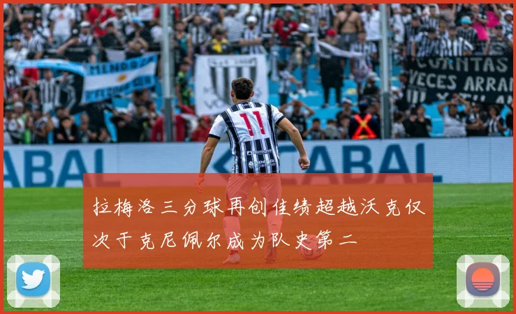 拉梅洛三分球再创佳绩超越沃克仅次于克尼佩尔成为队史第二