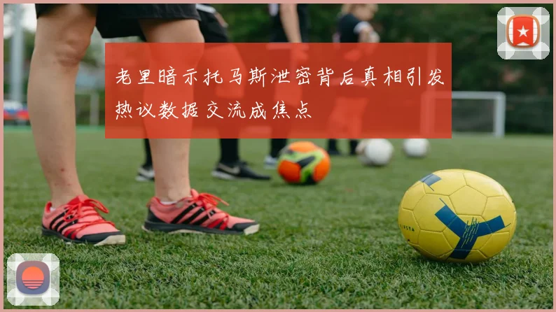 老里暗示托马斯泄密背后真相引发热议数据交流成焦点