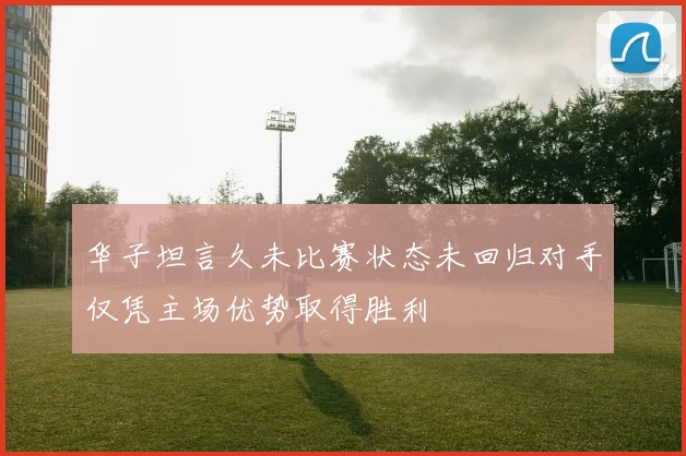 华子坦言久未比赛状态未回归对手仅凭主场优势取得胜利