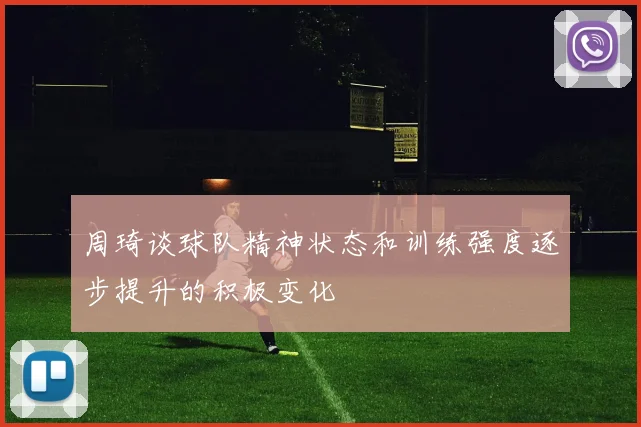 周琦谈球队精神状态和训练强度逐步提升的积极变化