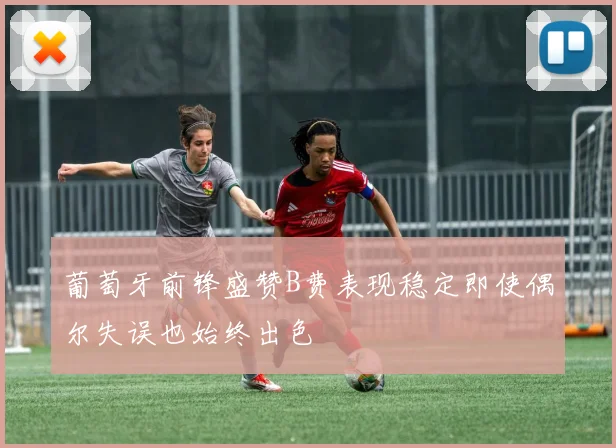 葡萄牙前锋盛赞B费表现稳定即使偶尔失误也始终出色