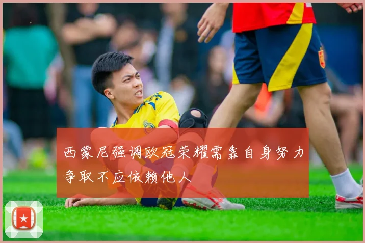 西蒙尼强调欧冠荣耀需靠自身努力争取不应依赖他人
