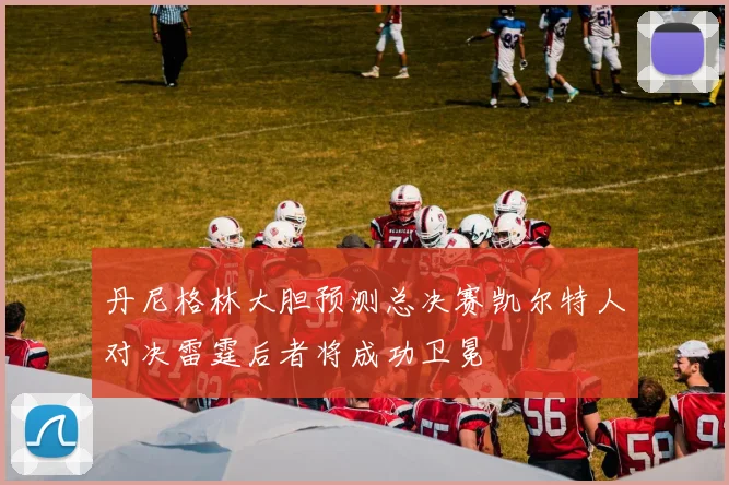 丹尼格林大胆预测总决赛凯尔特人对决雷霆后者将成功卫冕