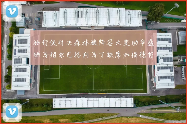 独行侠对决森林狼阵容大变动华盛顿马绍尔巴格利马丁缺席加福德将出战