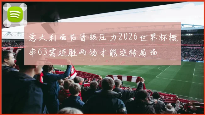意大利面临晋级压力2026世界杯概率63需连胜两场才能逆转局面
