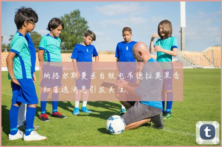 纳格尔斯曼亲自致电韦德拉奥果告知落选消息引发关注