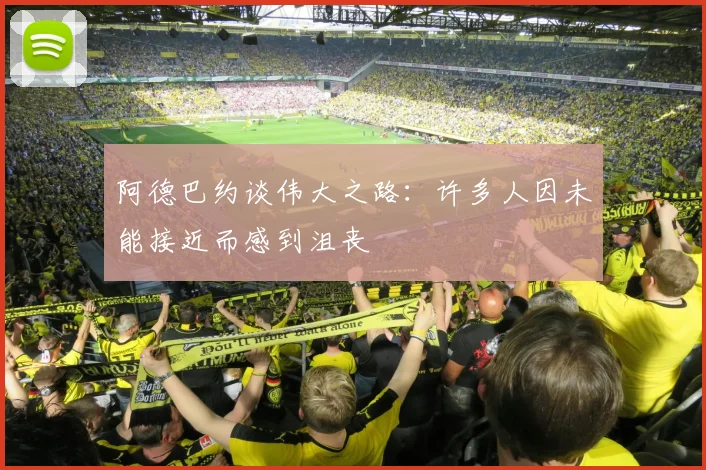 阿德巴约谈伟大之路：许多人因未能接近而感到沮丧