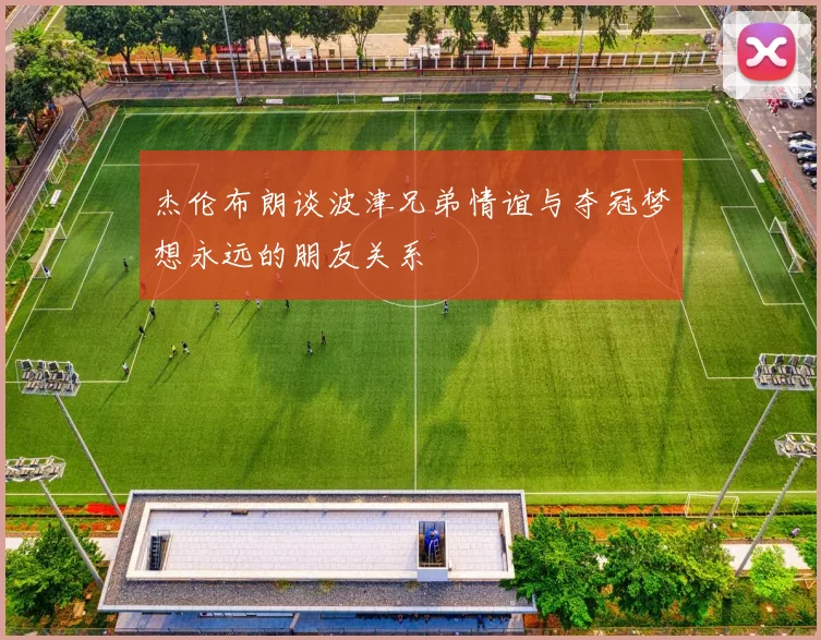 杰伦布朗谈波津兄弟情谊与夺冠梦想永远的朋友关系