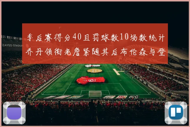 季后赛得分40且罚球数10场数统计乔丹领衔老詹紧随其后布伦森与登库并肩奋战