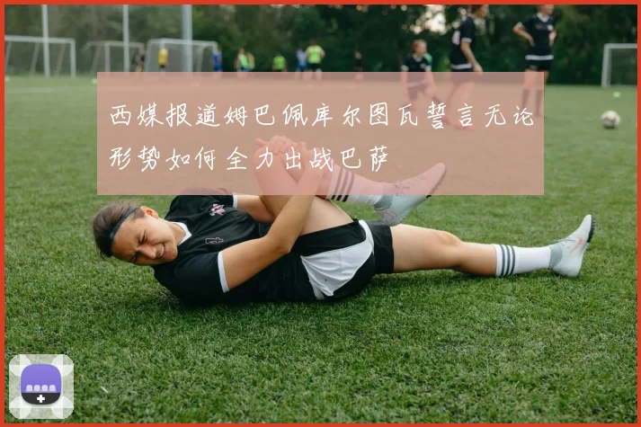 西媒报道姆巴佩库尔图瓦誓言无论形势如何全力出战巴萨