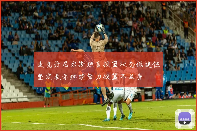 麦克丹尼尔斯坦言投篮状态低迷但坚定表示继续努力投篮不放弃