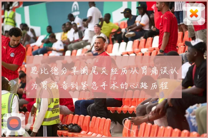 恩比德分享阑尾炎经历从胃痛误认为胃病毒到紧急手术的心路历程