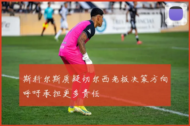 斯科尔斯质疑切尔西老板决策方向呼吁承担更多责任