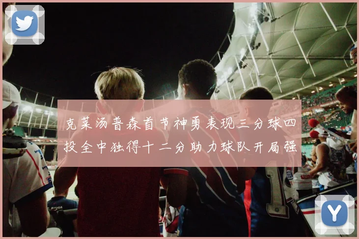 克莱汤普森首节神勇表现三分球四投全中独得十二分助力球队开局强势