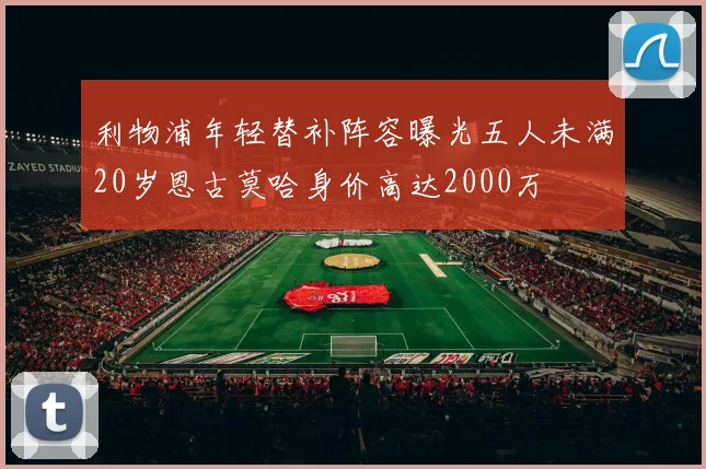 利物浦年轻替补阵容曝光五人未满20岁恩古莫哈身价高达2000万