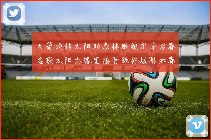 火箭逆转太阳助森林狼锁定季后赛名额太阳无缘直接晋级将战附加赛