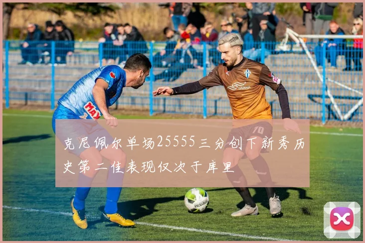 克尼佩尔单场25555三分创下新秀历史第二佳表现仅次于库里