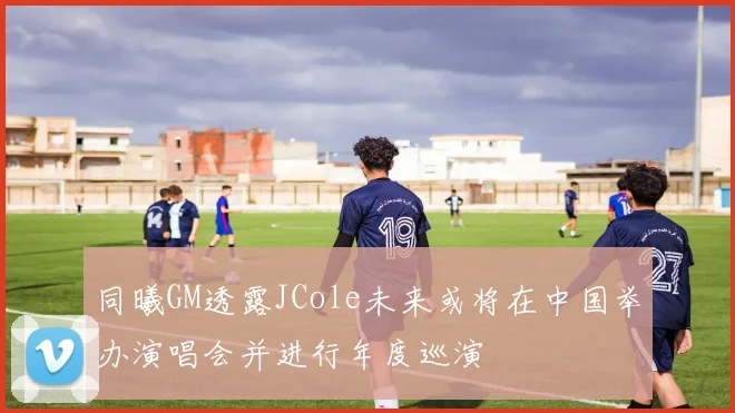 同曦GM透露JCole未来或将在中国举办演唱会并进行年度巡演
