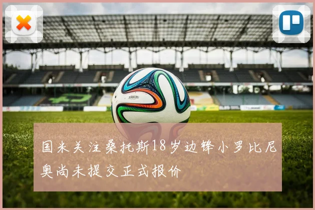 国米关注桑托斯18岁边锋小罗比尼奥尚未提交正式报价