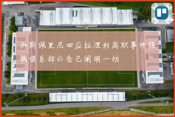 加斯佩里尼回应拉涅利离职事件强调俱乐部公告已阐明一切