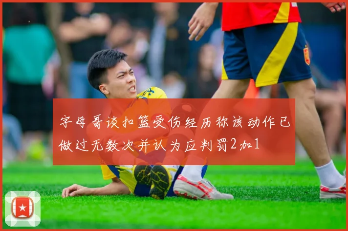 字母哥谈扣篮受伤经历称该动作已做过无数次并认为应判罚2加1