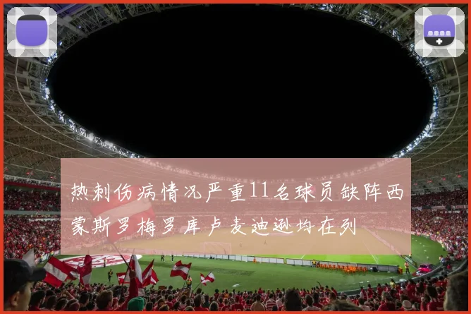 热刺伤病情况严重11名球员缺阵西蒙斯罗梅罗库卢麦迪逊均在列