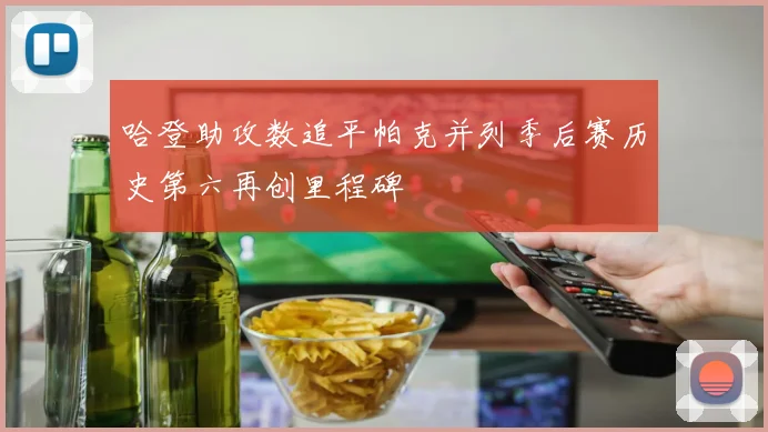 哈登助攻数追平帕克并列季后赛历史第六再创里程碑