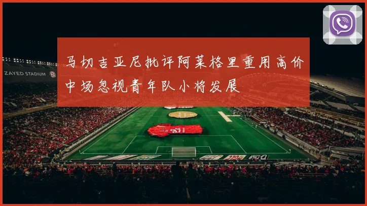 马切吉亚尼批评阿莱格里重用高价中场忽视青年队小将发展