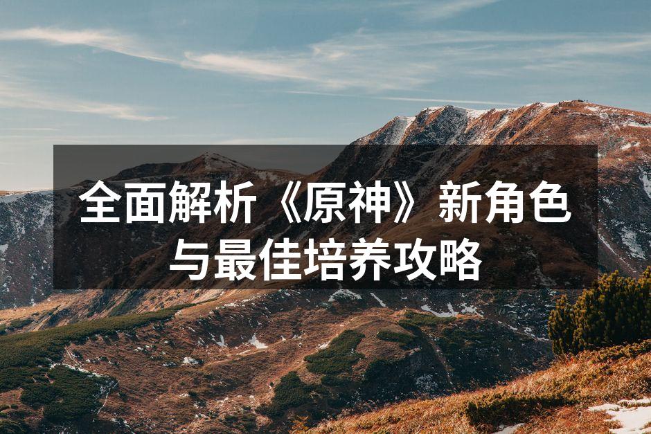全面解析《原神》新角色与最佳培养攻略